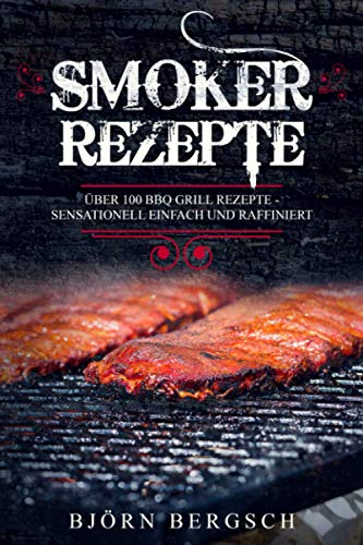 Smoker Rezepte: Über 100 BBQ Grill Rezepte - Sensationell einfach und raffiniert